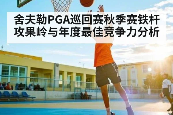 舍夫勒PGA巡回赛秋季赛铁杆攻果岭与年度最佳竞争力分析