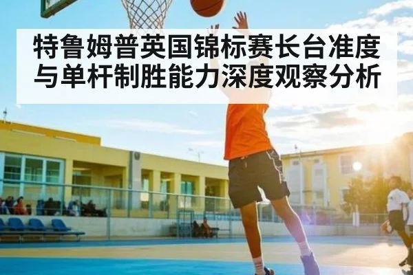 特鲁姆普英国锦标赛长台准度与单杆制胜能力深度观察分析