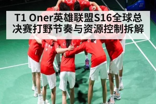 T1 Oner英雄联盟S16全球总决赛打野节奏与资源控制拆解