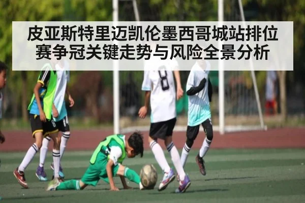 皮亚斯特里迈凯伦墨西哥城站排位赛争冠关键走势与风险全景分析