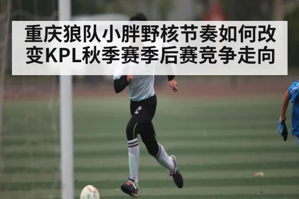 重庆狼队小胖野核节奏如何改变KPL秋季赛季后赛竞争走向
